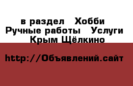  в раздел : Хобби. Ручные работы » Услуги . Крым,Щёлкино